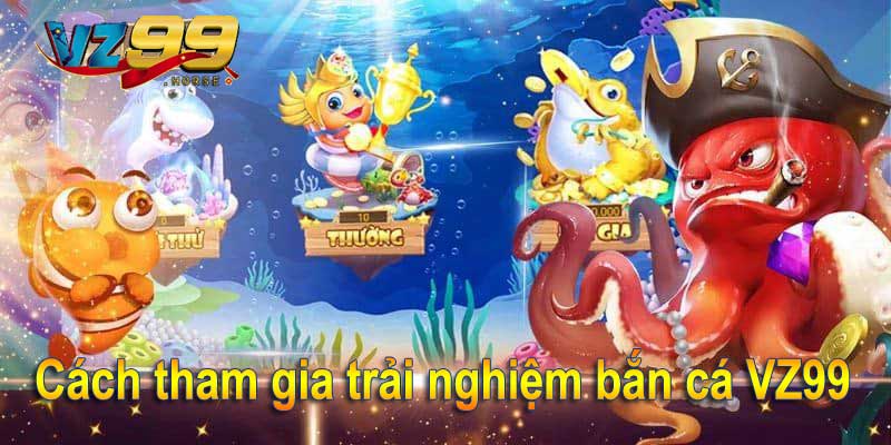 Cách tham gia trải nghiệm bắn cá VZ99