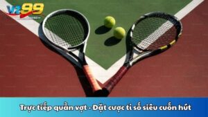 Trực tiếp quần vợt - Đặt cược tỉ số siêu cuốn hút