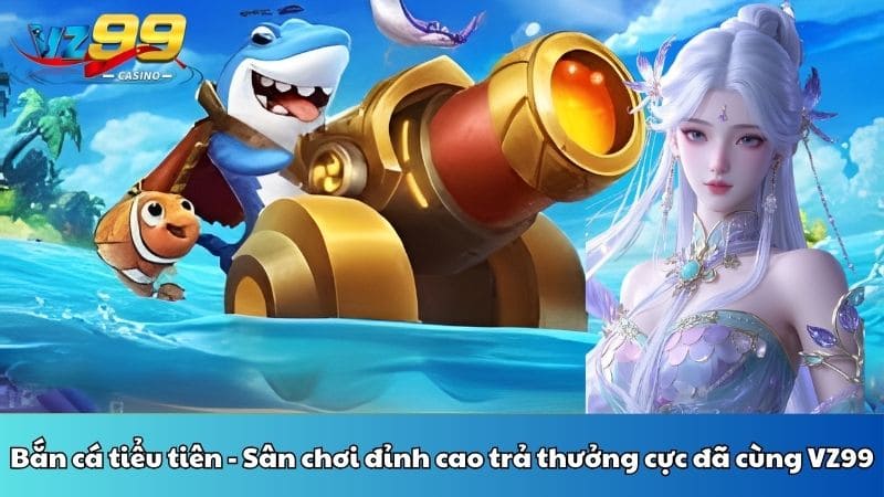 Bắn cá tiểu tiên - Sân chơi đỉnh cao trả thưởng cực đã cùng VZ99