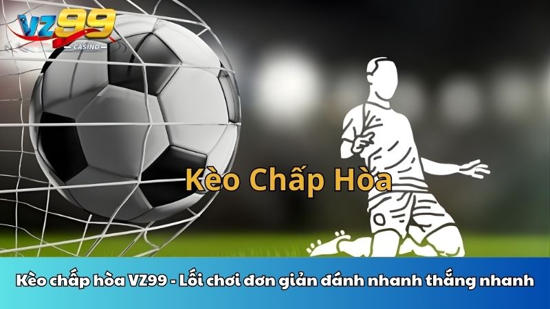 Kèo chấp hòa VZ99 - Lối chơi đơn giản đánh nhanh thắng nhanh