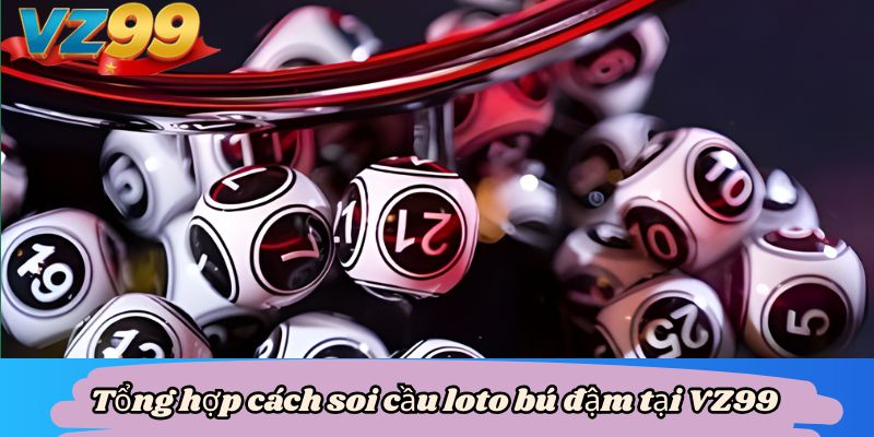 Tổng hợp cách soi cầu loto bú đậm tại VZ99